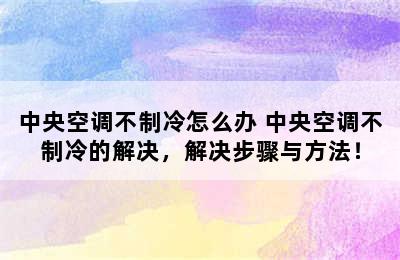 中央空调不制冷怎么办 中央空调不制冷的解决，解决步骤与方法！